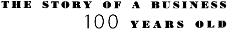 THE STORY OF A BUSINESS 100 YEARS OLD